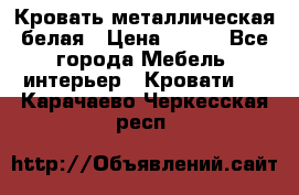 Кровать металлическая белая › Цена ­ 850 - Все города Мебель, интерьер » Кровати   . Карачаево-Черкесская респ.